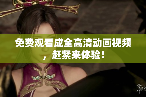 免费观看成全高清动画视频，赶紧来体验！
