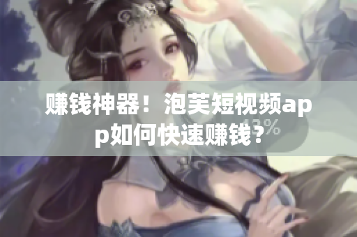 赚钱神器！泡芙短视频app如何快速赚钱？