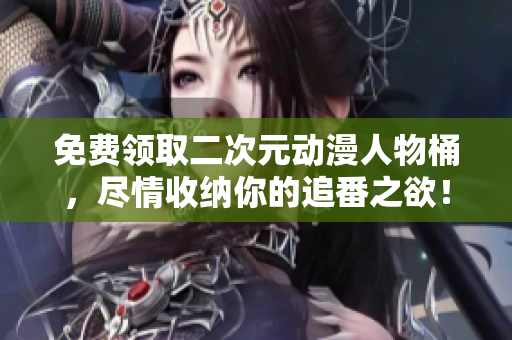 免费领取二次元动漫人物桶，尽情收纳你的追番之欲！