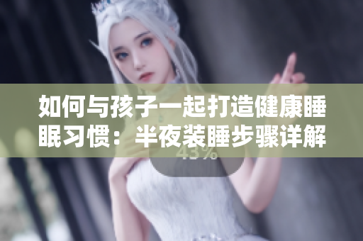 如何与孩子一起打造健康睡眠习惯：半夜装睡步骤详解