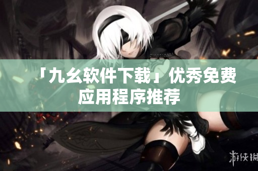 「九幺软件下载」优秀免费应用程序推荐