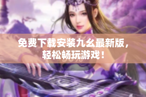 免费下载安装九幺最新版，轻松畅玩游戏！