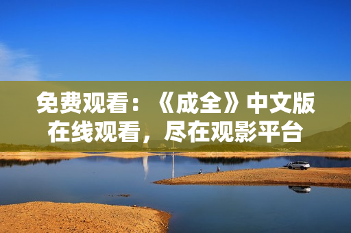 免费观看：《成全》中文版在线观看，尽在观影平台