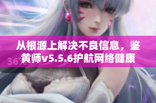 从根源上解决不良信息，鉴黄师v5.5.6护航网络健康