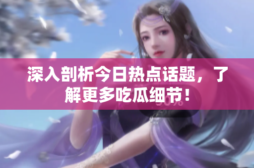 深入剖析今日热点话题，了解更多吃瓜细节！