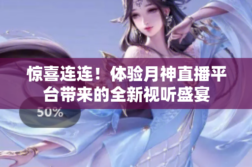 惊喜连连！体验月神直播平台带来的全新视听盛宴