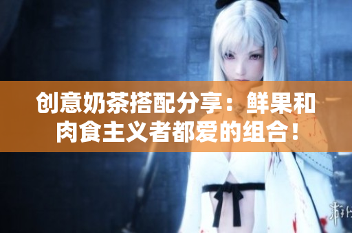 创意奶茶搭配分享：鲜果和肉食主义者都爱的组合！