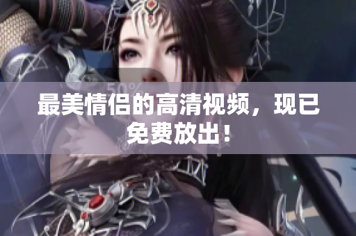 最美情侣的高清视频，现已免费放出！