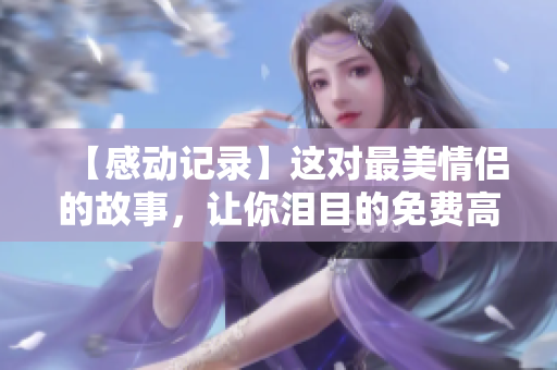 【感动记录】这对最美情侣的故事，让你泪目的免费高清视频