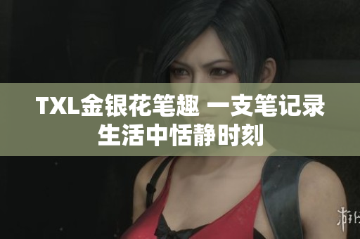 TXL金银花笔趣 一支笔记录生活中恬静时刻