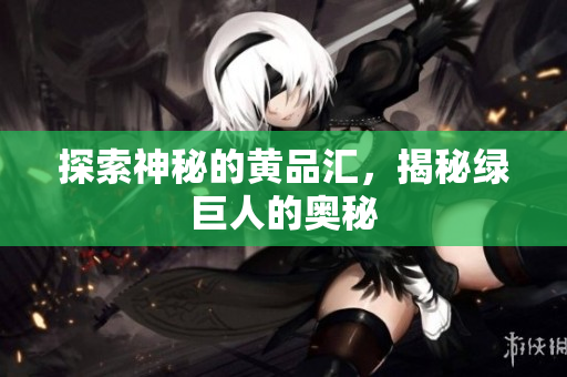 探索神秘的黄品汇，揭秘绿巨人的奥秘