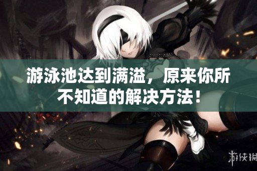 游泳池达到满溢，原来你所不知道的解决方法！
