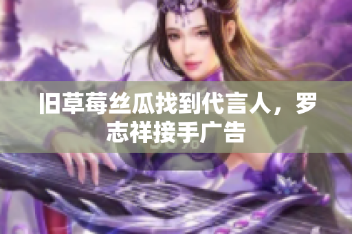 旧草莓丝瓜找到代言人，罗志祥接手广告