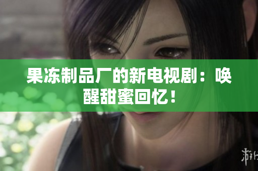 果冻制品厂的新电视剧：唤醒甜蜜回忆！