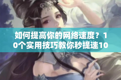 如何提高你的网络速度？10个实用技巧教你秒提速10个实用技巧，教你秒提升网络速度