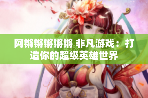 阿锵锵锵锵锵 非凡游戏：打造你的超级英雄世界