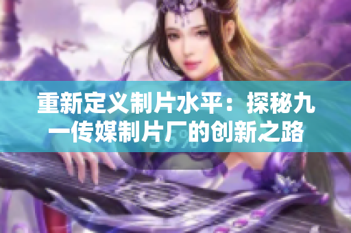 重新定义制片水平：探秘九一传媒制片厂的创新之路