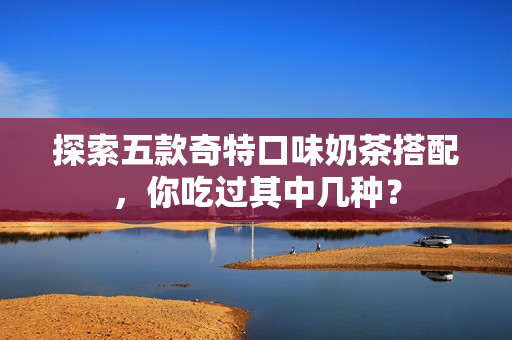 探索五款奇特口味奶茶搭配，你吃过其中几种？