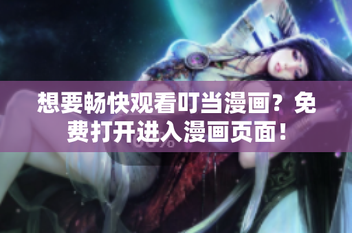 想要畅快观看叮当漫画？免费打开进入漫画页面！