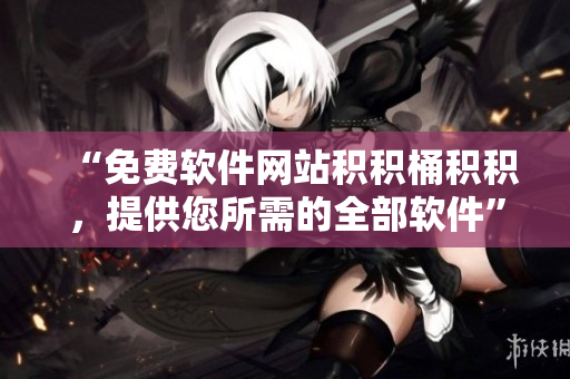 “免费软件网站积积桶积积，提供您所需的全部软件”