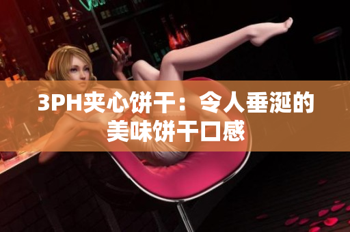 3PH夹心饼干：令人垂涎的美味饼干口感