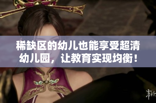 稀缺区的幼儿也能享受超清幼儿园，让教育实现均衡！