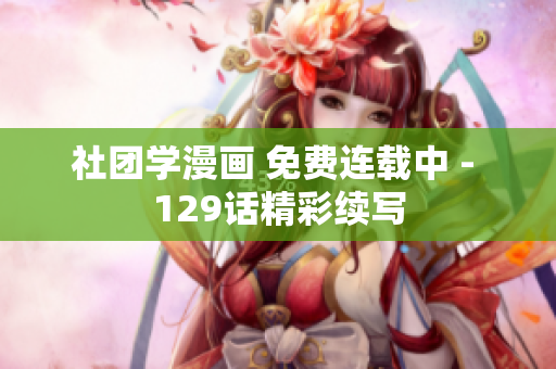 社团学漫画 免费连载中 - 129话精彩续写