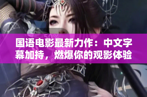 国语电影最新力作：中文字幕加持，燃爆你的观影体验