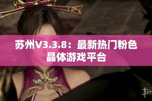 苏州V3.3.8：最新热门粉色晶体游戏平台