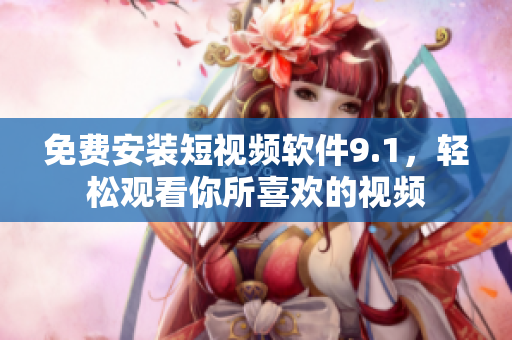 免费安装短视频软件9.1，轻松观看你所喜欢的视频