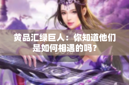 黄品汇绿巨人：你知道他们是如何相遇的吗？