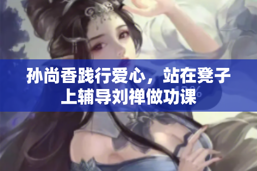 孙尚香践行爱心，站在凳子上辅导刘禅做功课