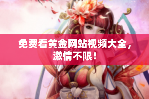免费看黄金网站视频大全，激情不限！