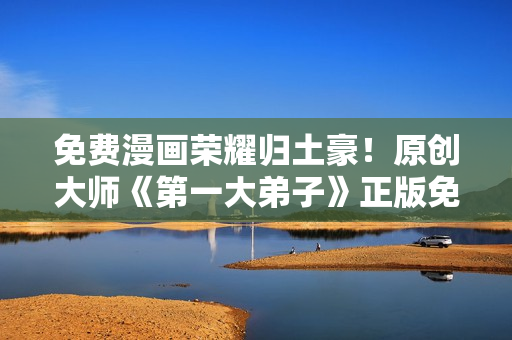 免费漫画荣耀归土豪！原创大师《第一大弟子》正版免费阅读
