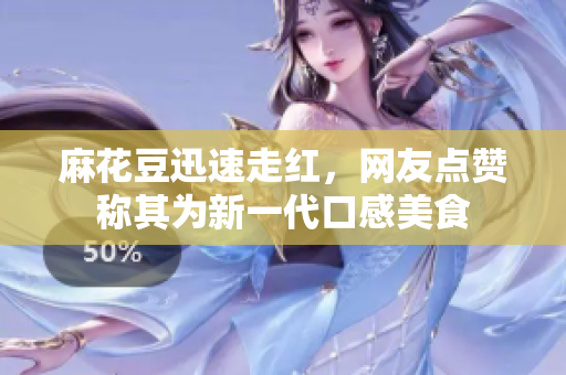麻花豆迅速走红，网友点赞称其为新一代口感美食