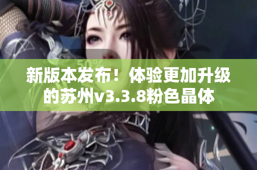新版本发布！体验更加升级的苏州v3.3.8粉色晶体