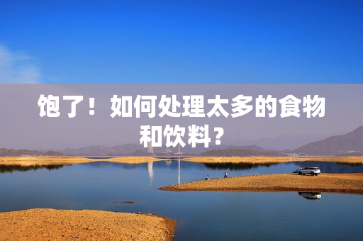 饱了！如何处理太多的食物和饮料？