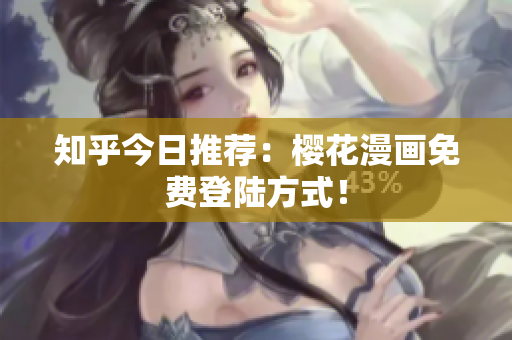 知乎今日推荐：樱花漫画免费登陆方式！