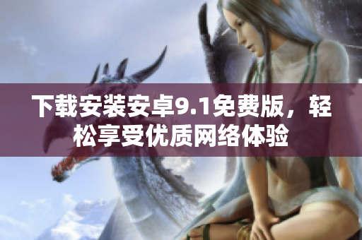下载安装安卓9.1免费版，轻松享受优质网络体验