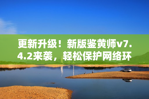 更新升级！新版鉴黄师v7.4.2来袭，轻松保护网络环境！