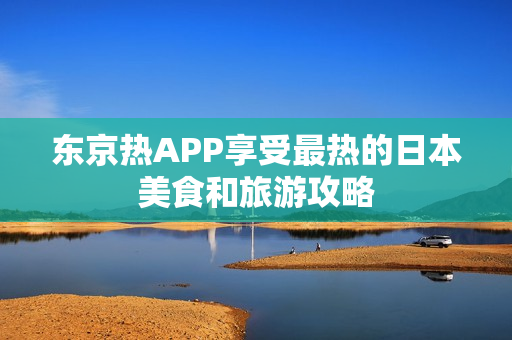 东京热APP享受最热的日本美食和旅游攻略
