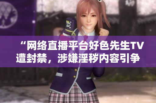 “网络直播平台好色先生TV遭封禁，涉嫌淫秽内容引争议”