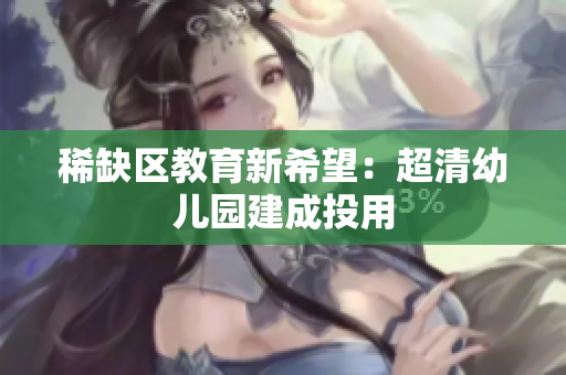 稀缺区教育新希望：超清幼儿园建成投用