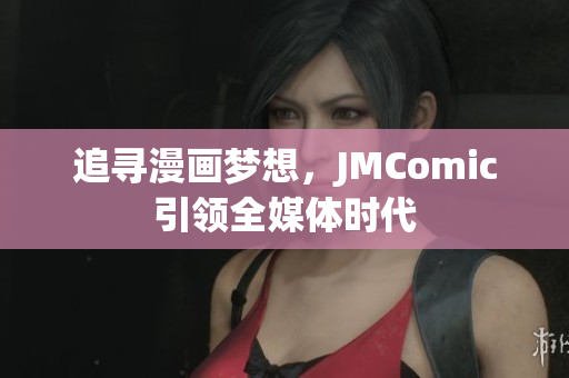 追寻漫画梦想，JMComic引领全媒体时代