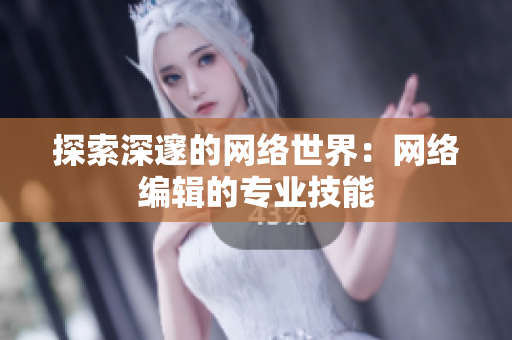 探索深邃的网络世界：网络编辑的专业技能