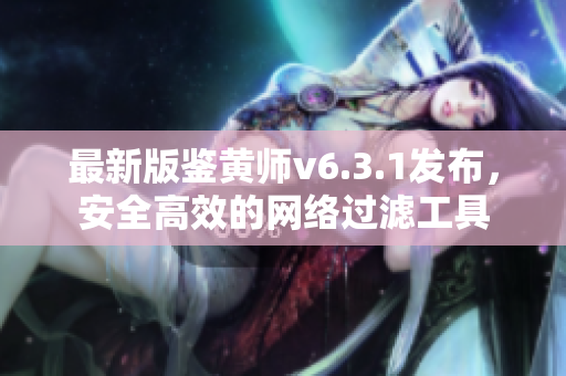 最新版鉴黄师v6.3.1发布，安全高效的网络过滤工具