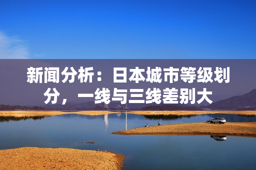 新闻分析：日本城市等级划分，一线与三线差别大