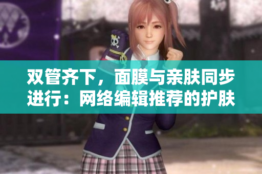 双管齐下，面膜与亲肤同步进行：网络编辑推荐的护肤方案