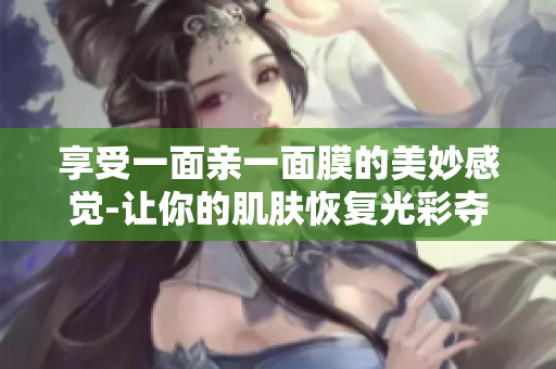 享受一面亲一面膜的美妙感觉-让你的肌肤恢复光彩夺目