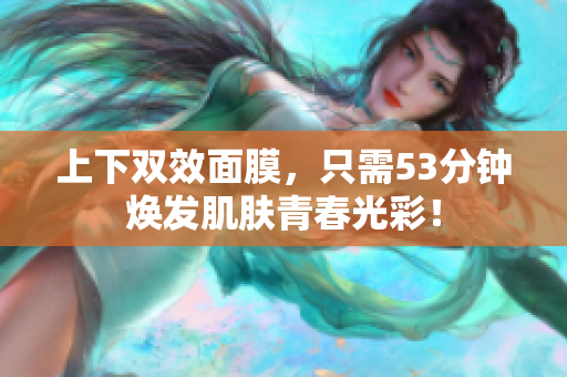 上下双效面膜，只需53分钟焕发肌肤青春光彩！
